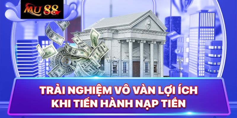 Các ưu điểm đáng chú ý khi thực hiện nạp tiền tại MU88