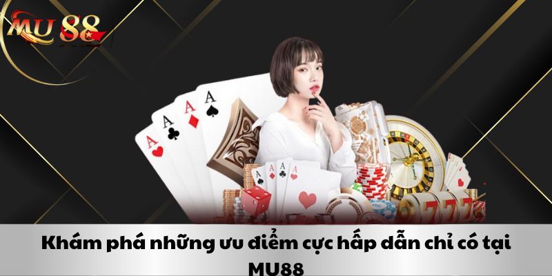 Khám phá những ưu điểm cực hấp dẫn chỉ có tại MU88